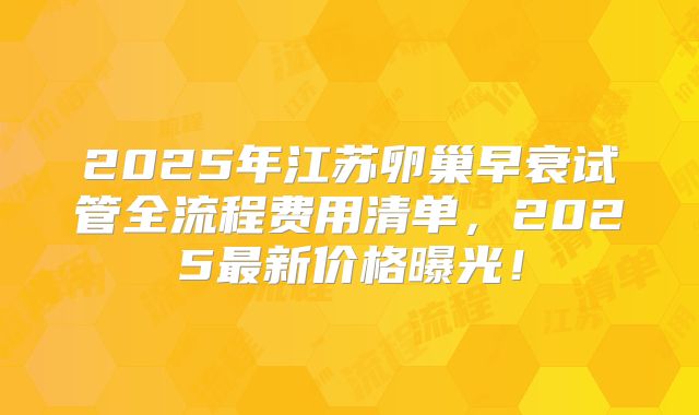 2025年江苏卵巢早衰试管全流程费用清单,2025最新价格曝光!