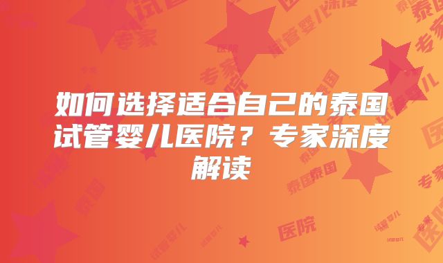 如何选择适合自己的泰国试管婴儿医院？专家深度解读