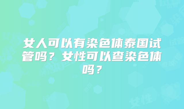 女人可以有染色体泰国试管吗？女性可以查染色体吗？