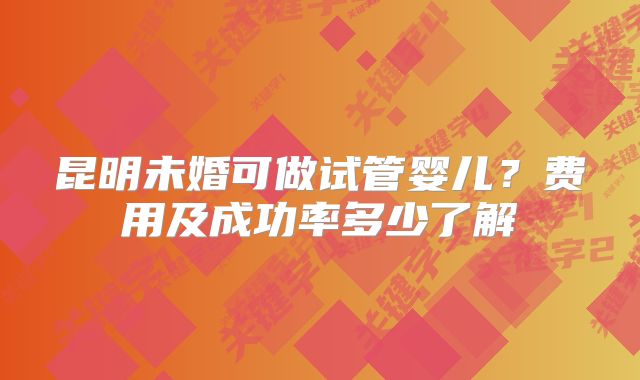 昆明未婚可做试管婴儿？费用及成功率多少了解