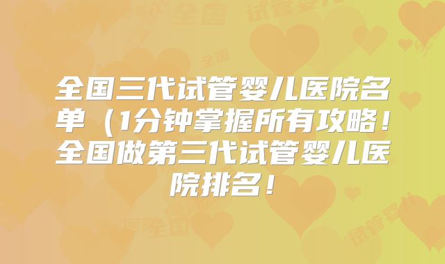 全国三代试管婴儿医院名单（1分钟掌握所有攻略！全国做第三代试管婴儿医院排名！