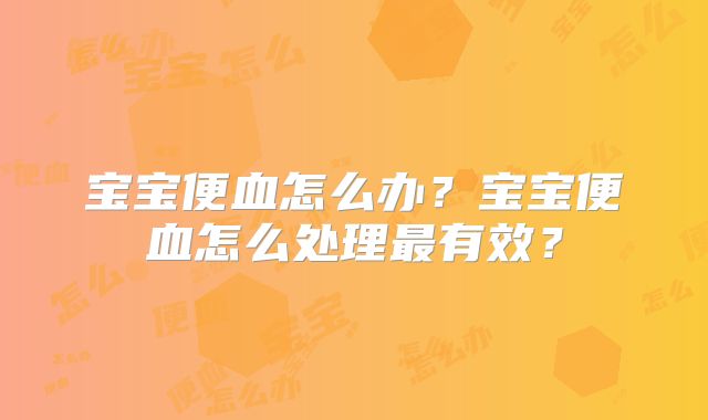 宝宝便血怎么办？宝宝便血怎么处理最有效？