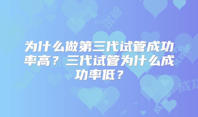 为什么做第三代试管成功率高?三代试管为什么成功率低?