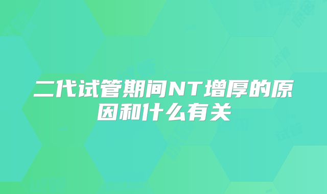 二代试管期间NT增厚的原因和什么有关