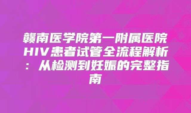 赣南医学院第一附属医院HIV患者试管全流程解析:从检测到妊娠的完整指南