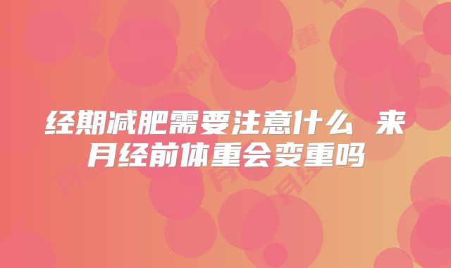 经期减肥需要注意什么 来月经前体重会变重吗