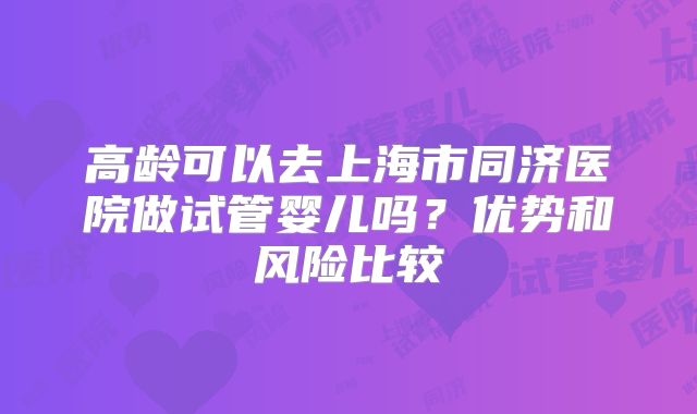 高龄可以去上海市同济医院做试管婴儿吗？优势和风险比较