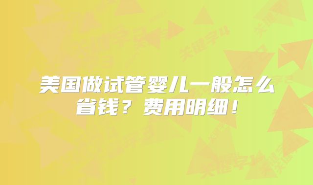 美国做试管婴儿一般怎么省钱？费用明细！