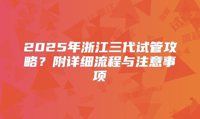2025年浙江三代试管攻略？附详细流程与注意事项