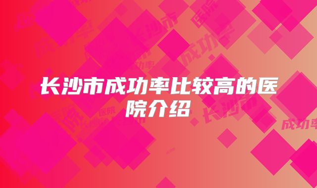 长沙市成功率比较高的医院介绍
