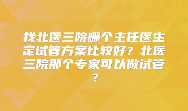 找北医三院哪个主任医生定试管方案比较好？北医三院那个专家可以做试管？