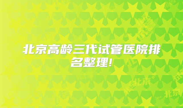 北京高龄三代试管医院排名整理!