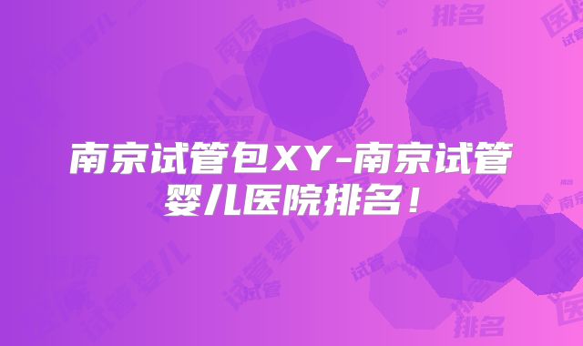 南京试管包XY-南京试管婴儿医院排名！