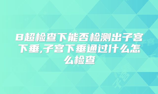 B超检查下能否检测出子宫下垂,子宫下垂通过什么怎么检查