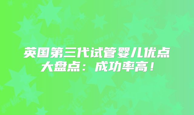 英国第三代试管婴儿优点大盘点:成功率高!