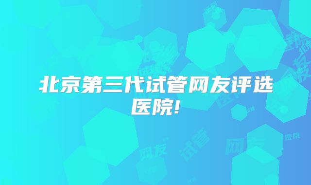 北京第三代试管网友评选医院!