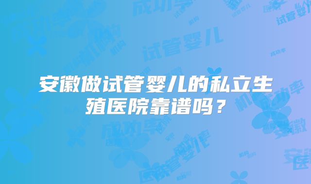 安徽做试管婴儿的私立生殖医院靠谱吗？