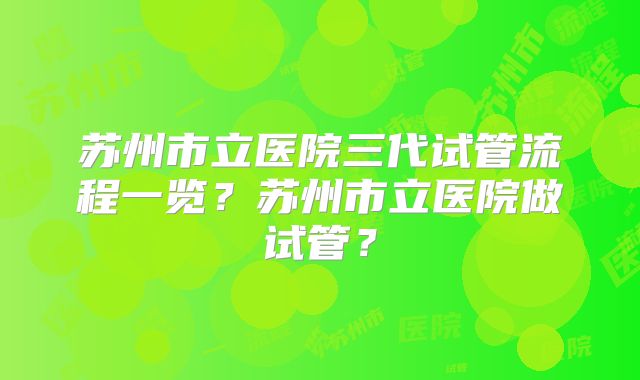 苏州市立医院三代试管流程一览？苏州市立医院做试管？