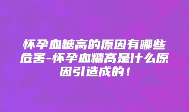 怀孕血糖高的原因有哪些危害-怀孕血糖高是什么原因引造成的！