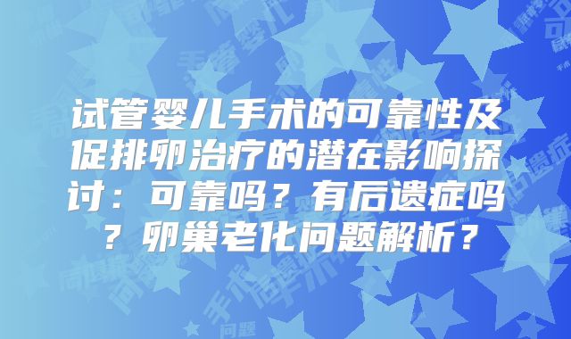 试管婴儿手术的可靠性及促排卵治疗的潜在影响探讨:可靠吗?有后遗症吗?卵巢老化问题解析?