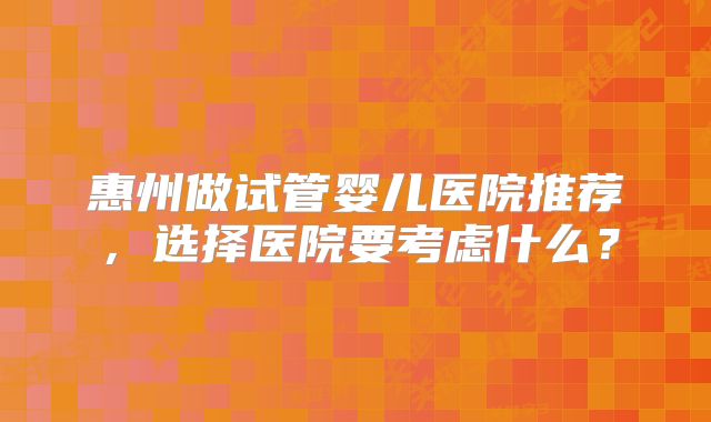 惠州做试管婴儿医院推荐,选择医院要考虑什么?