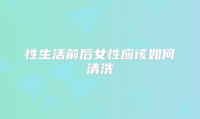 性生活前后女性应该如何清洗