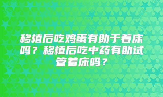 移植后吃鸡蛋有助于着床吗？移植后吃中药有助试管着床吗？