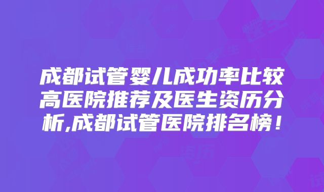 成都试管婴儿成功率比较高医院推荐及医生资历分析,成都试管医院排名榜!
