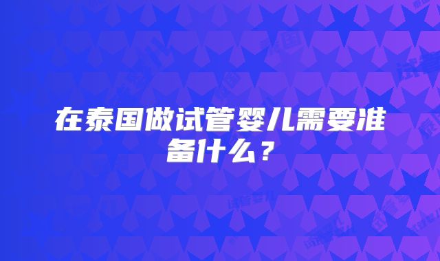 在泰国做试管婴儿需要准备什么?
