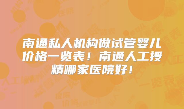 南通私人机构做试管婴儿价格一览表！南通人工授精哪家医院好！