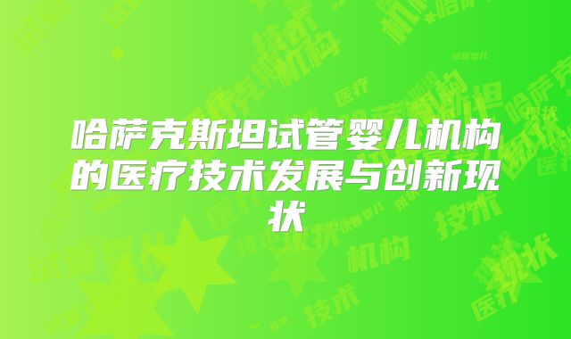 哈萨克斯坦试管婴儿机构的医疗技术发展与创新现状