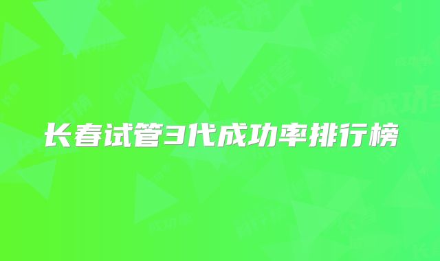 长春试管3代成功率排行榜