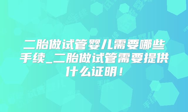 二胎做试管婴儿需要哪些手续_二胎做试管需要提供什么证明!