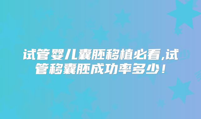 试管婴儿囊胚移植必看,试管移囊胚成功率多少!