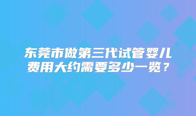 东莞市做第三代试管婴儿费用大约需要多少一览？