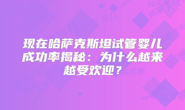 现在哈萨克斯坦试管婴儿成功率揭秘：为什么越来越受欢迎？