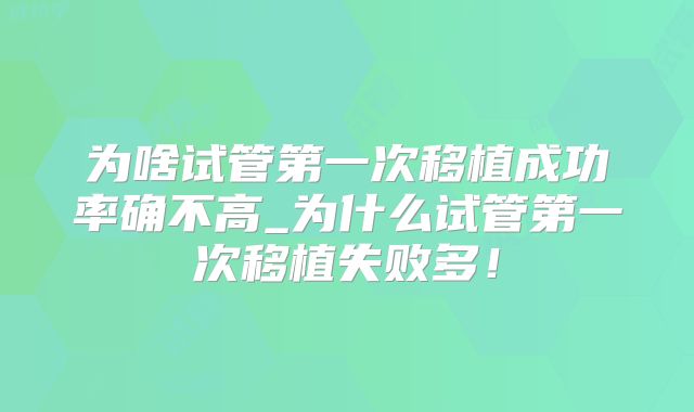 为啥试管第一次移植成功率确不高_为什么试管第一次移植失败多！