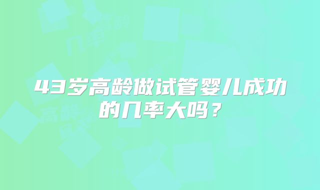 43岁高龄做试管婴儿成功的几率大吗？