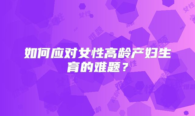 如何应对女性高龄产妇生育的难题?