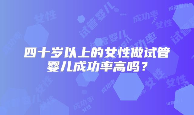 四十岁以上的女性做试管婴儿成功率高吗？