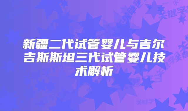 新疆二代试管婴儿与吉尔吉斯斯坦三代试管婴儿技术解析