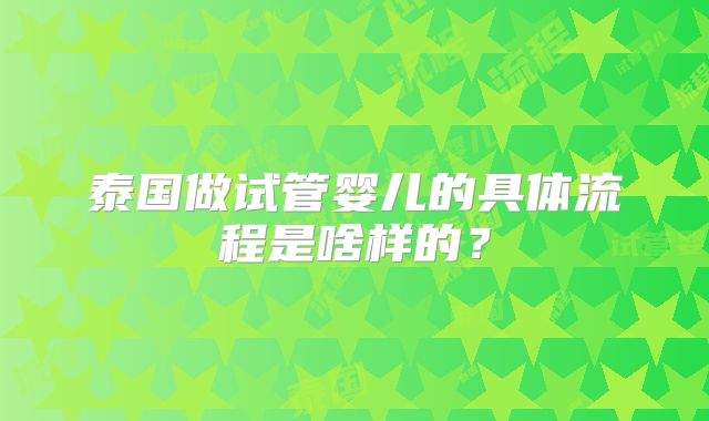泰国做试管婴儿的具体流程是啥样的？