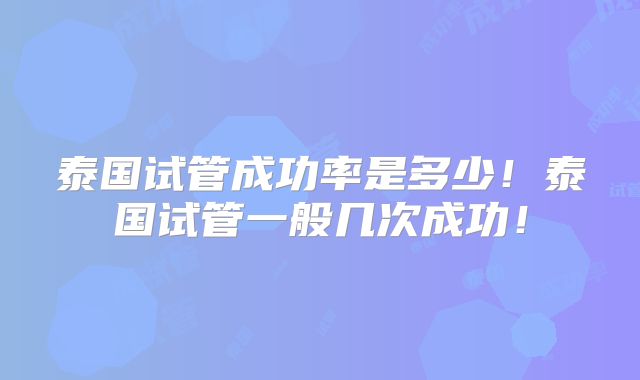 泰国试管成功率是多少！泰国试管一般几次成功！