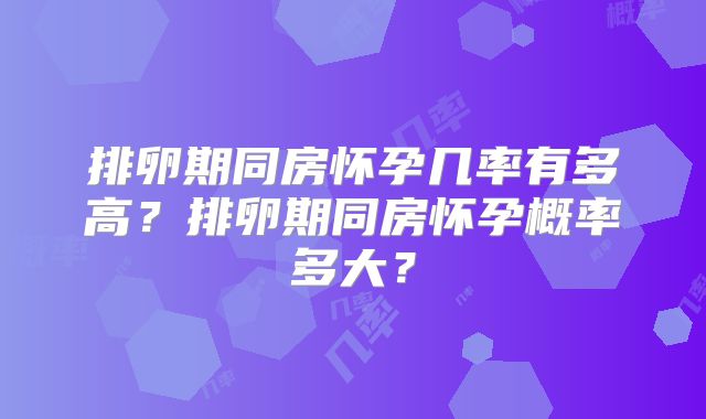 排卵期同房怀孕几率有多高？排卵期同房怀孕概率多大？