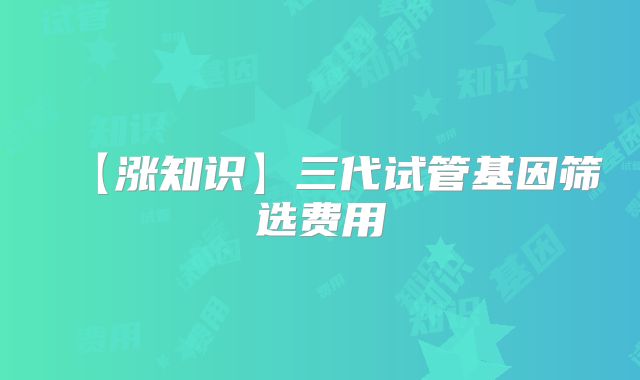 【涨知识】三代试管基因筛选费用