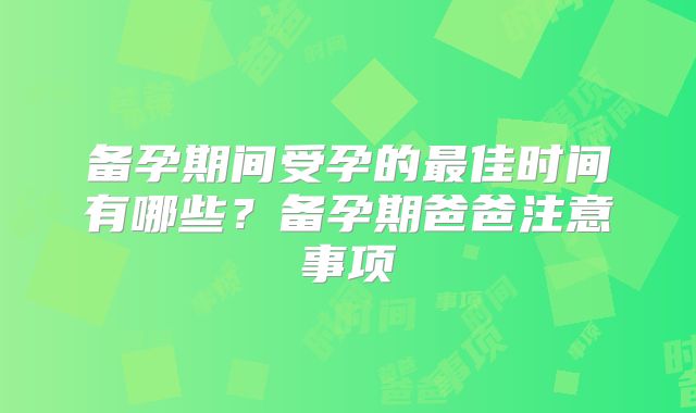 备孕期间受孕的最佳时间有哪些？备孕期爸爸注意事项