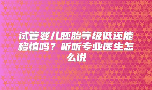 试管婴儿胚胎等级低还能移植吗？听听专业医生怎么说