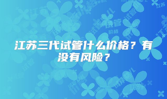 江苏三代试管什么价格？有没有风险？