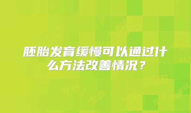 胚胎发育缓慢可以通过什么方法改善情况？
