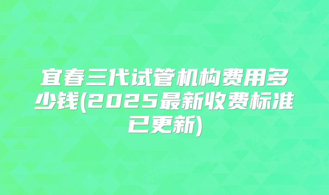 宜春三代试管机构费用多少钱(2025最新收费标准已更新)